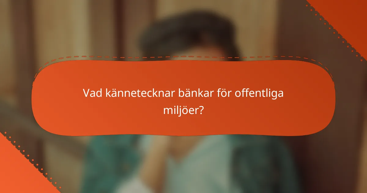 Vad kännetecknar bänkar för offentliga miljöer?