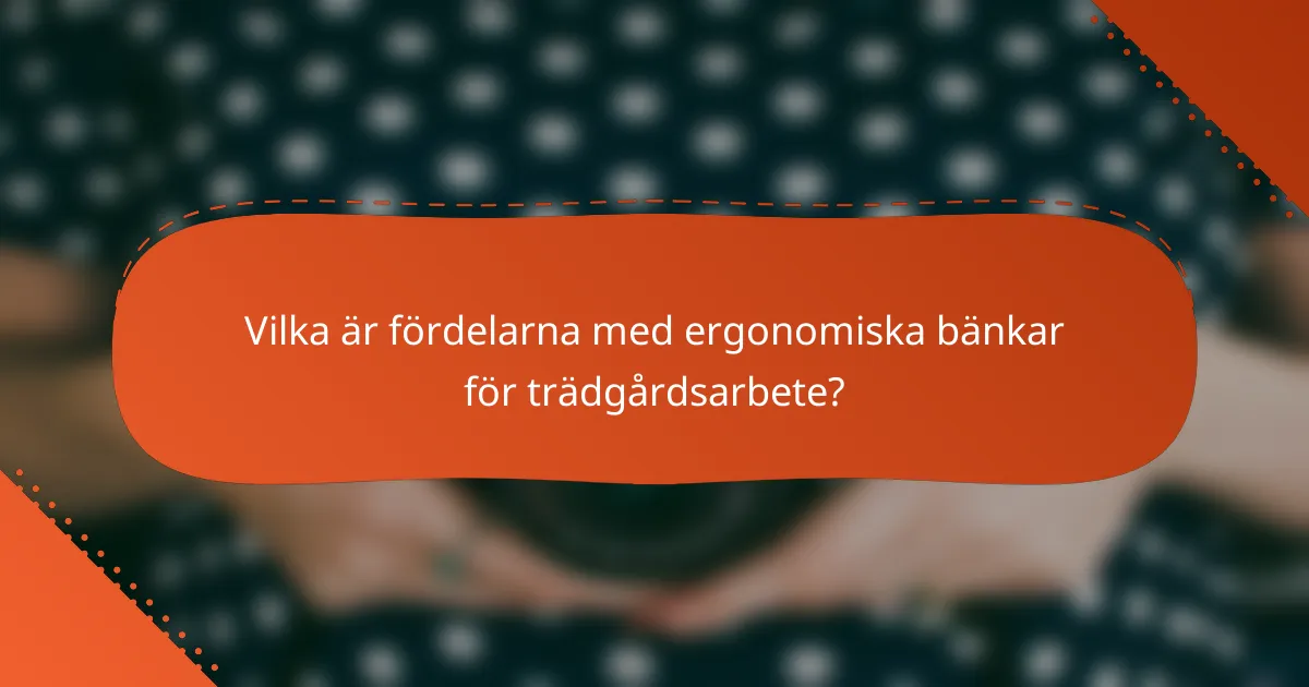 Vilka är fördelarna med ergonomiska bänkar för trädgårdsarbete?