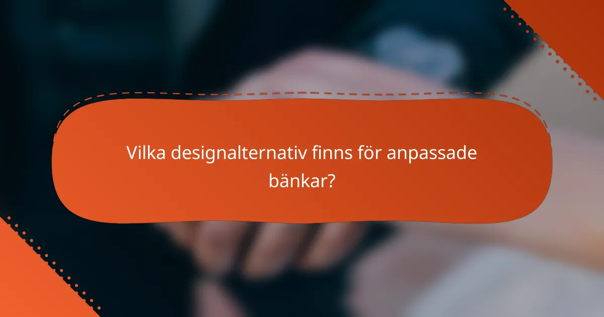 Vilka designalternativ finns för anpassade bänkar?