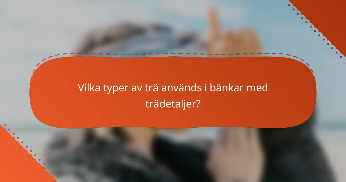 Vilka typer av trä används i bänkar med trädetaljer?